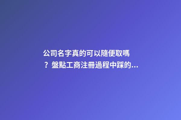 公司名字真的可以隨便取嗎？盤點工商注冊過程中踩的那些坑